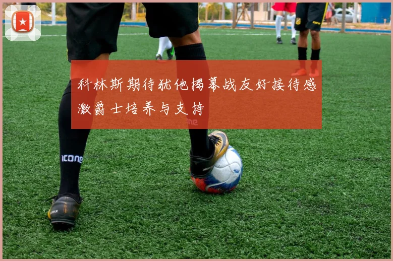 科林斯期待犹他揭幕战友好接待感激爵士培养与支持