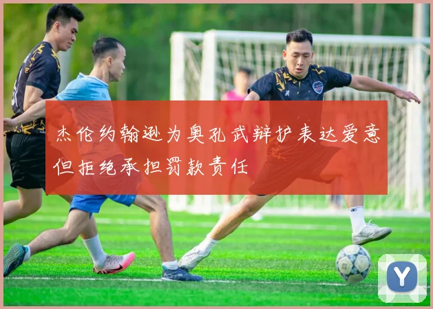 杰伦约翰逊为奥孔武辩护表达爱意但拒绝承担罚款责任