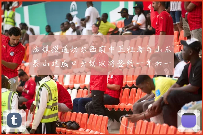 法媒报道切尔西前中卫祖马与山东泰山达成口头协议将签约一年加一年