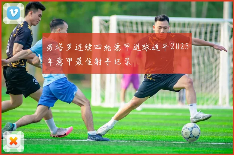 劳塔罗连续四轮意甲进球追平2025年意甲最佳射手记录