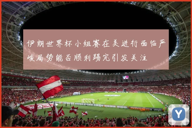 伊朗世界杯小组赛在美进行面临严峻局势能否顺利踢完引发关注