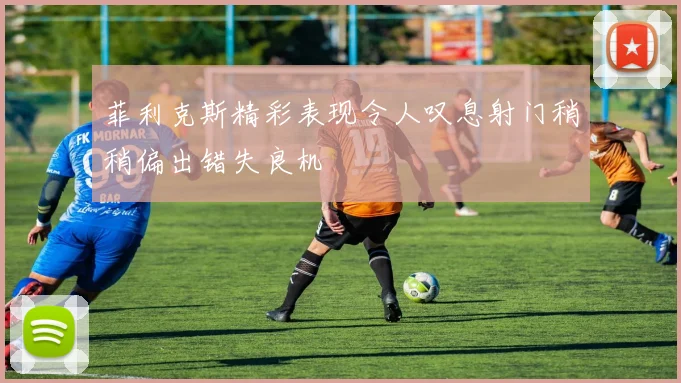 菲利克斯精彩表现令人叹息射门稍稍偏出错失良机