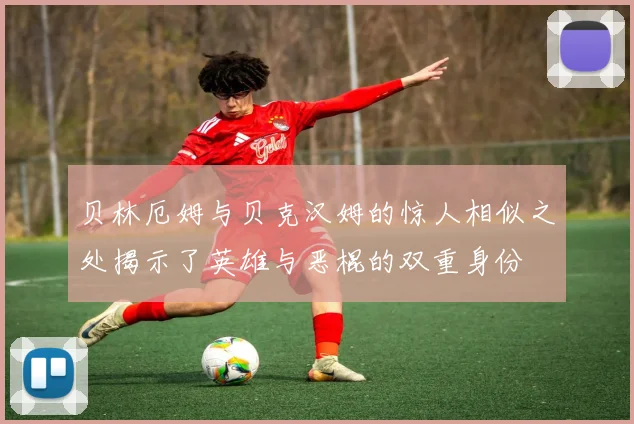 贝林厄姆与贝克汉姆的惊人相似之处揭示了英雄与恶棍的双重身份