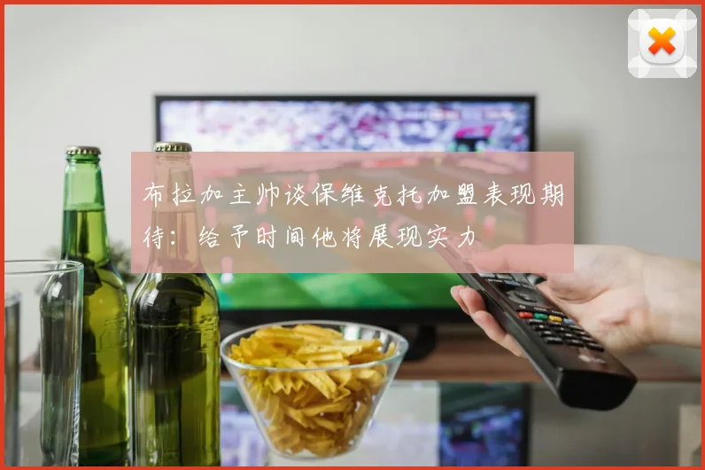 布拉加主帅谈保维克托加盟表现期待：给予时间他将展现实力