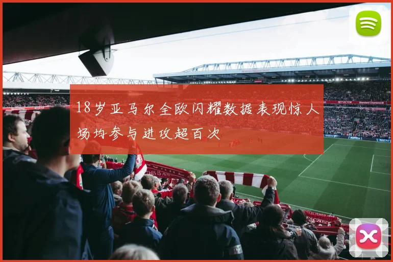 18岁亚马尔全欧闪耀数据表现惊人场均参与进攻超百次