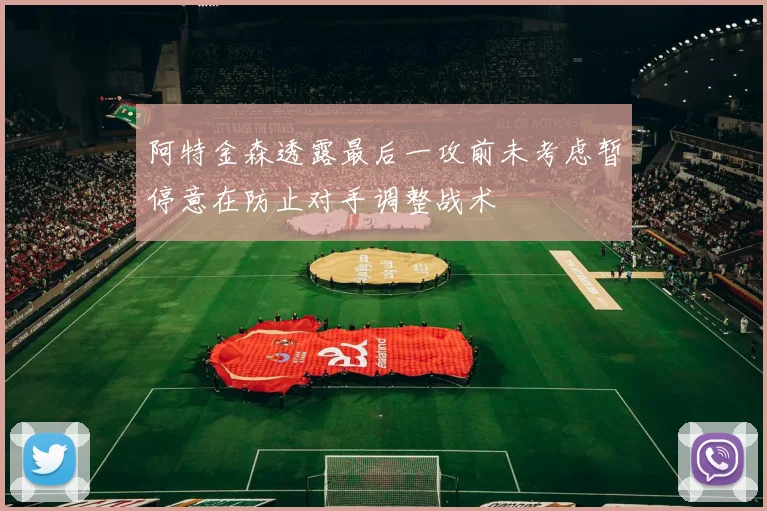 阿特金森透露最后一攻前未考虑暂停意在防止对手调整战术