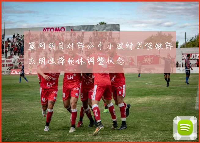 篮网明日对阵公牛小波特因伤缺阵杰明选择轮休调整状态