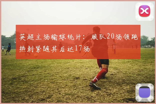 英超主场输球统计：狼队20场领跑热刺紧随其后达17场
