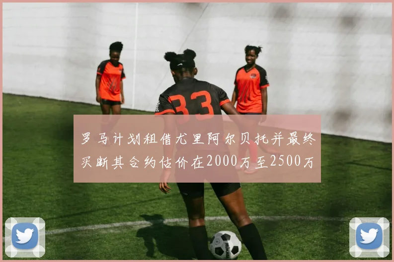 罗马计划租借尤里阿尔贝托并最终买断其合约估价在2000万至2500万欧元之间