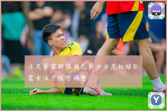 卡尼萨雷斯强调巴萨并非危机球队需专注于防守调整
