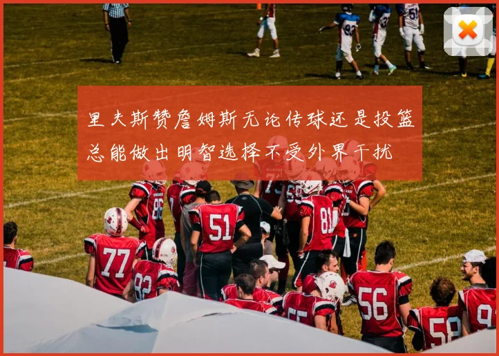 里夫斯赞詹姆斯无论传球还是投篮总能做出明智选择不受外界干扰