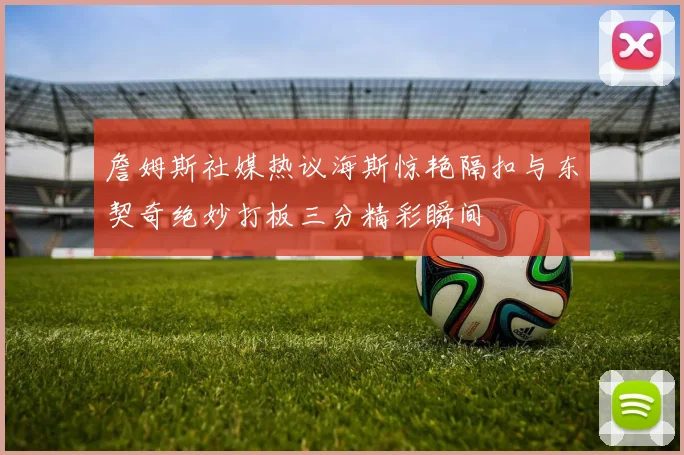 詹姆斯社媒热议海斯惊艳隔扣与东契奇绝妙打板三分精彩瞬间