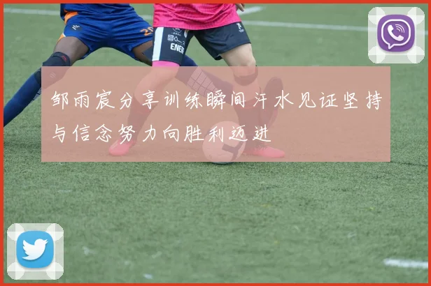 邹雨宸分享训练瞬间汗水见证坚持与信念努力向胜利迈进