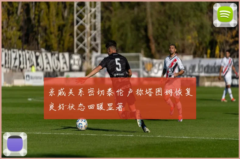 亲戚关系密切泰伦卢称塔图姆恢复良好状态回暖显著