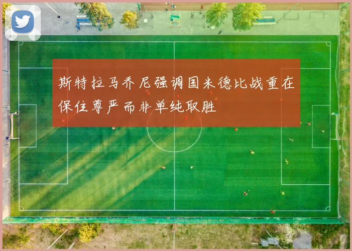 斯特拉马乔尼强调国米德比战重在保住尊严而非单纯取胜