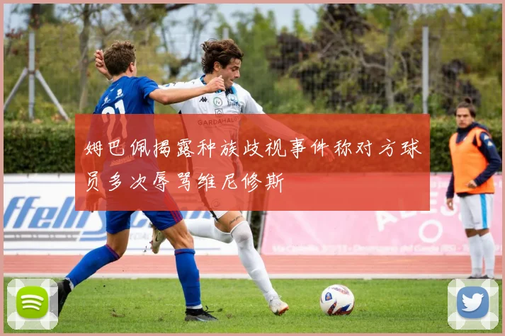 姆巴佩揭露种族歧视事件称对方球员多次辱骂维尼修斯
