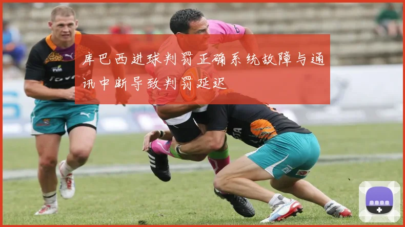 库巴西进球判罚正确系统故障与通讯中断导致判罚延迟